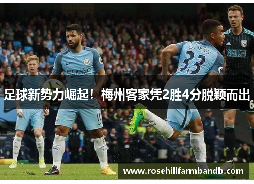 足球新势力崛起！梅州客家凭2胜4分脱颖而出